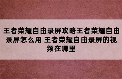 王者荣耀自由录屏攻略王者荣耀自由录屏怎么用 王者荣耀自由录屏的视频在哪里